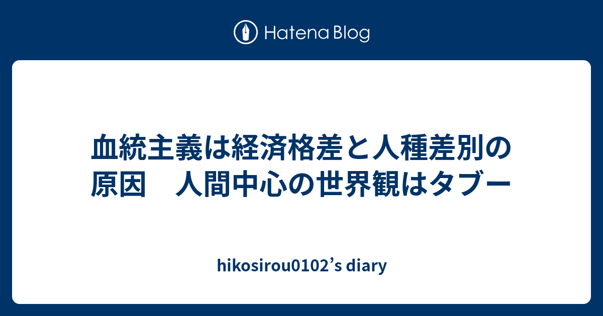 hikosirou0102’s diary  血統主義は経済格差と人種差別の原因　人間中心の世界観はタブー