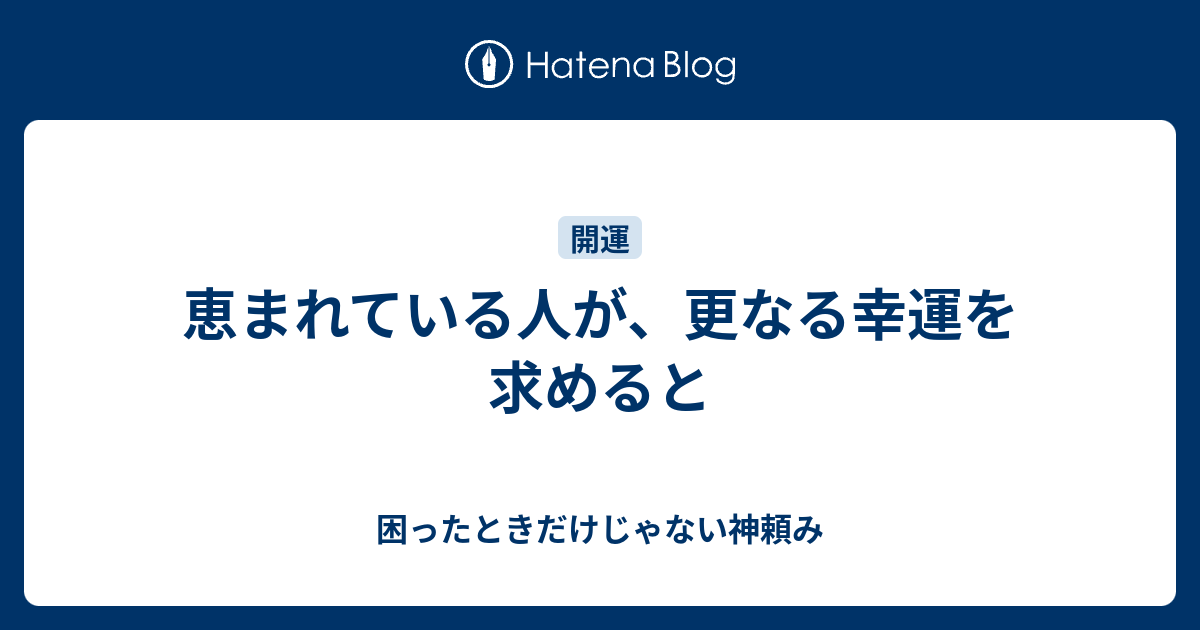 恵まれている人が、更なる幸運を求めると - 困ったときだけじゃない神頼み