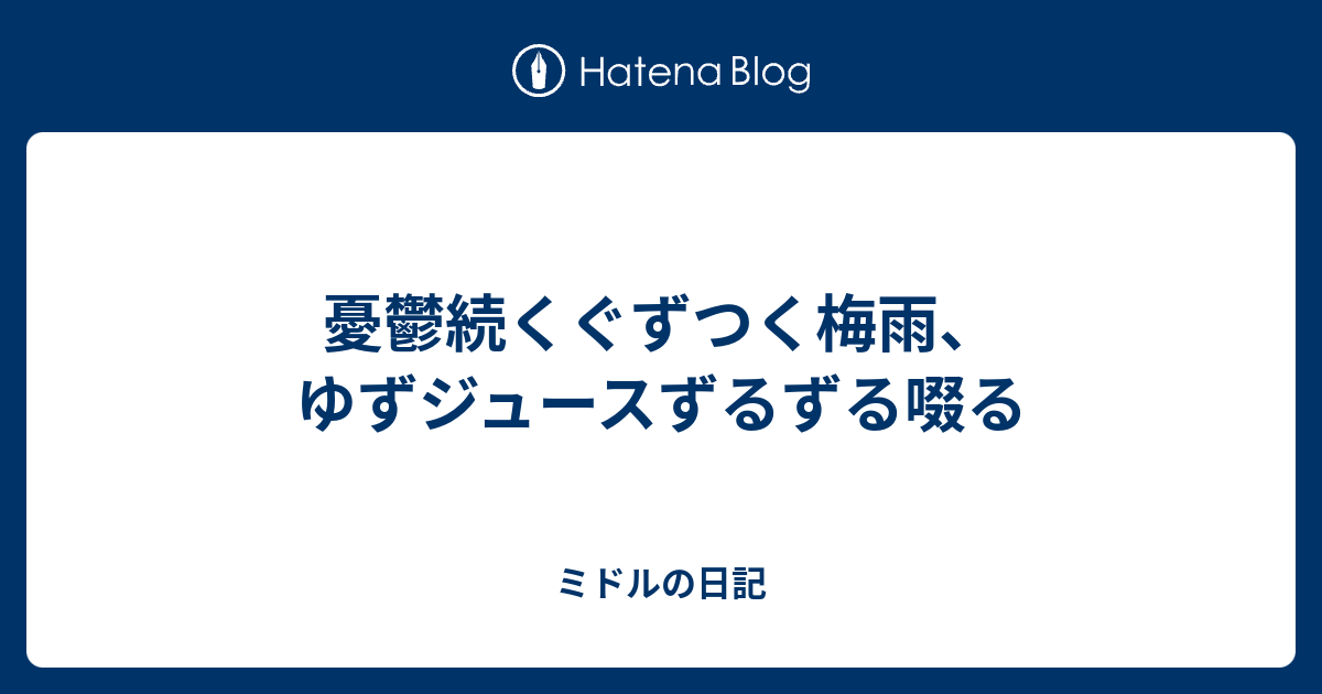 憂鬱続くぐずつく梅雨、ゆずジュースずるずる啜る - ミドルの日記