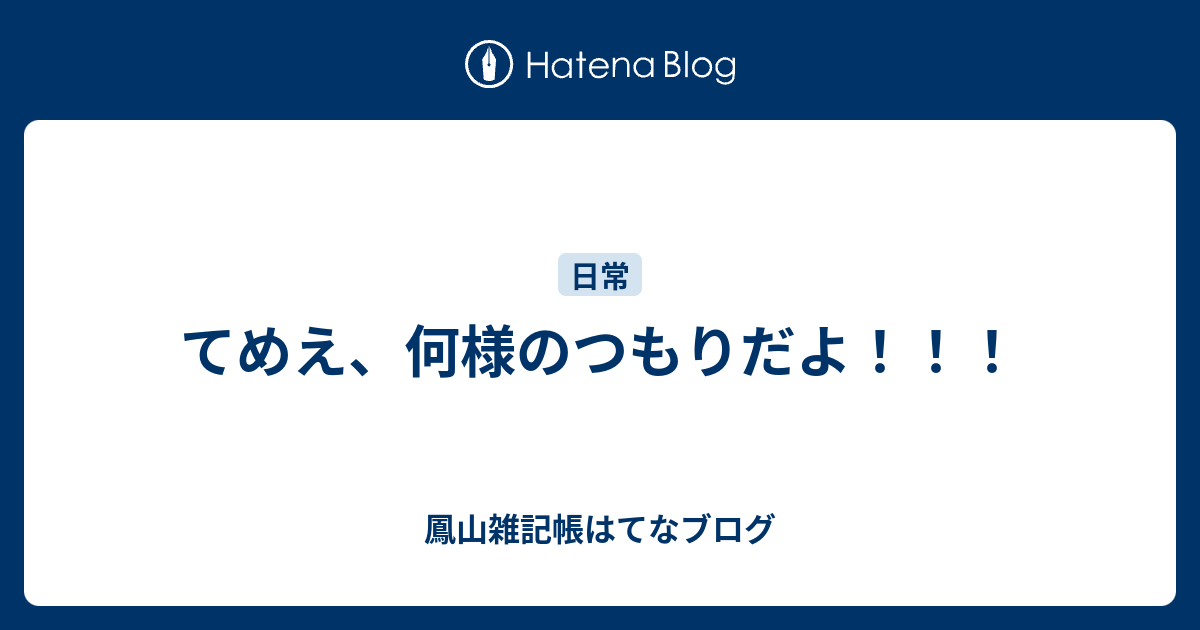 てめえ 何様のつもりだよ 鳳山雑記帳はてなブログ