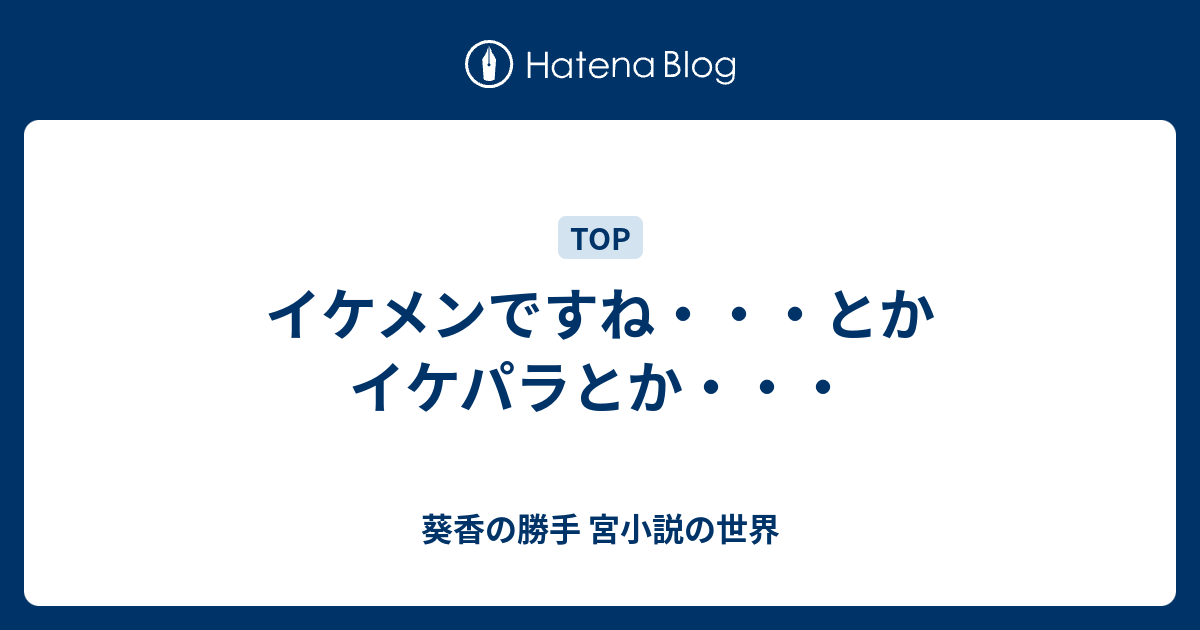 イケメンですね とかイケパラとか 葵香の勝手 宮小説の世界