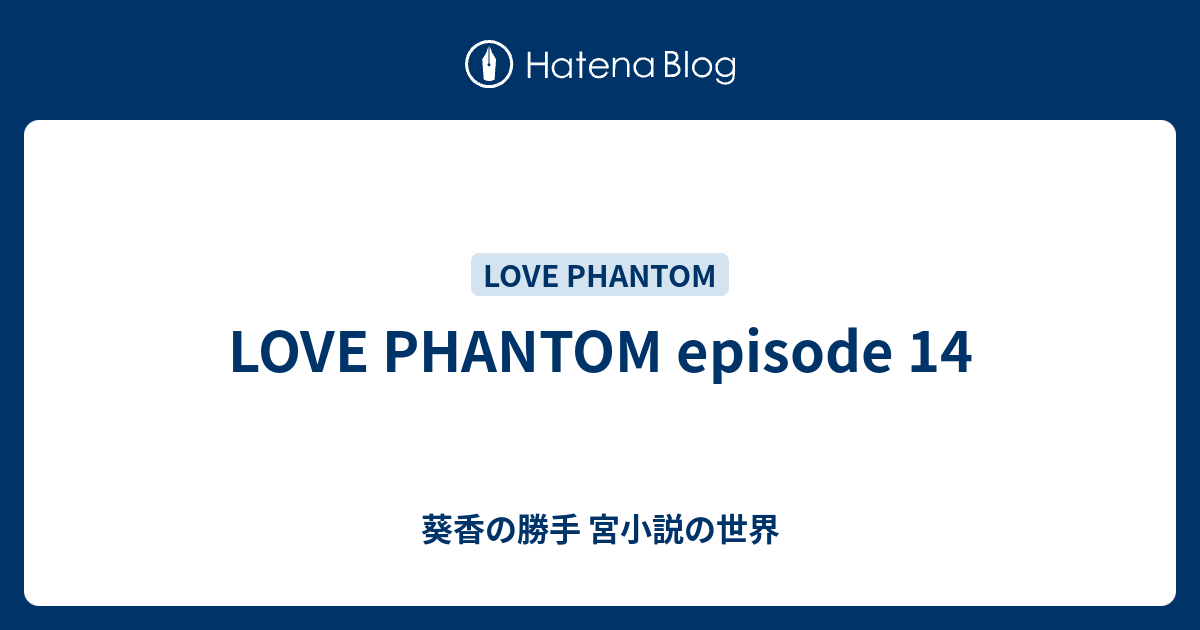 Love Phantom Episode 14 葵香の勝手 宮小説の世界