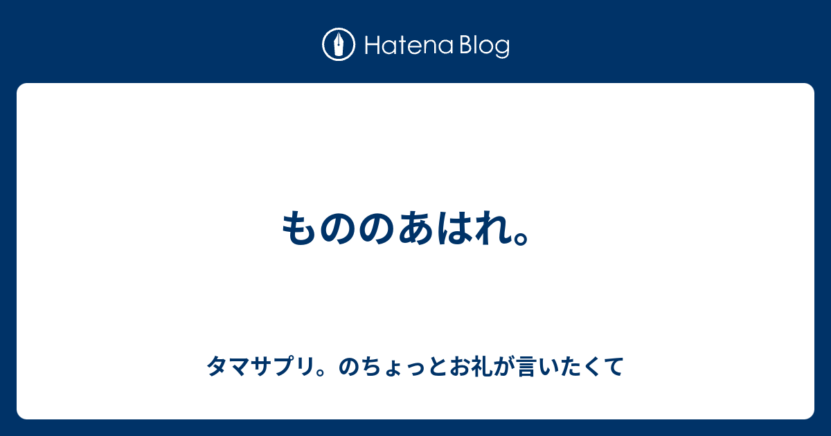 もののあはれ タマサプリのちょっとお礼が言いたくて