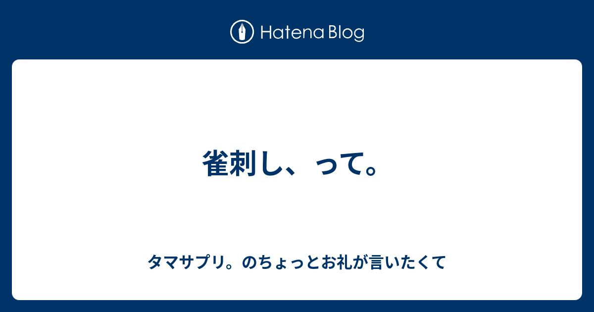 雀刺し って タマサプリのちょっとお礼が言いたくて