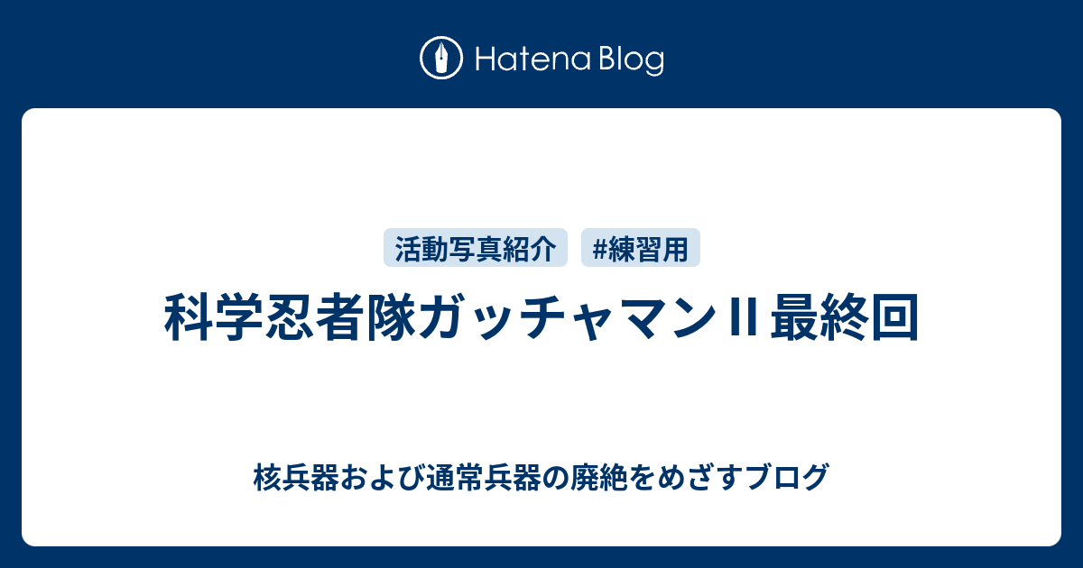 科学忍者隊ガッチャマン 最終回 核兵器および通常兵器の廃絶をめざすブログ