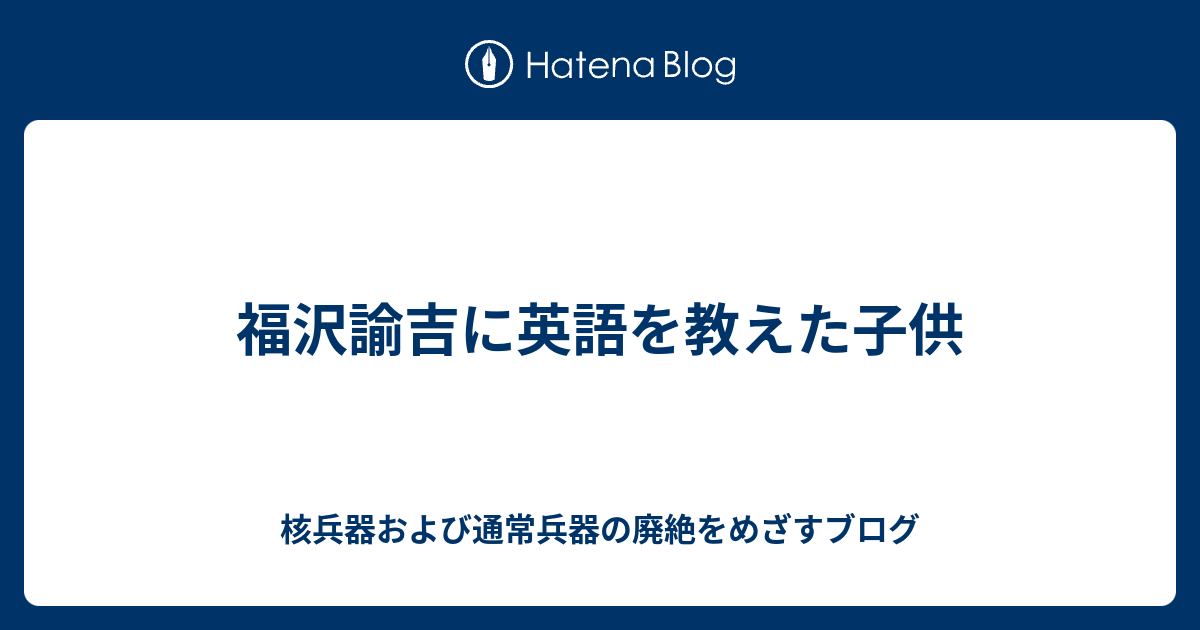 福沢諭吉に英語を教えた子供 核兵器および通常兵器の廃絶をめざすブログ