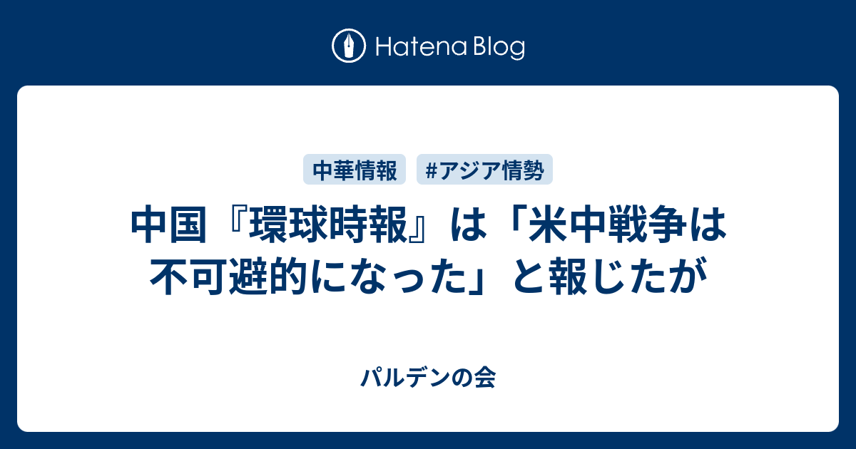 パルデンの会  中国『環球時報』は「米中戦争は不可避的になった」と報じたが　中国『環球時報』は「米中戦争は不可避的になった」と報じたが　　大きく深刻な反応をしたのは英紙『テレグラフ』だった