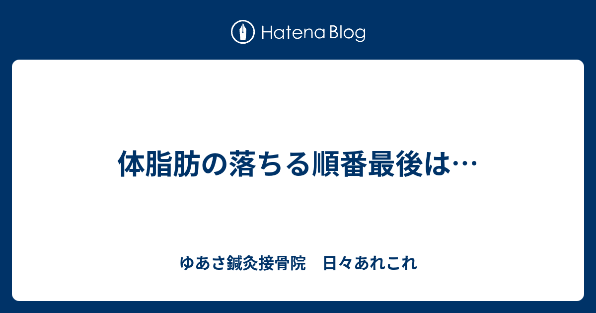 体脂肪の落ちる順番最後は ゆあさ鍼灸接骨院 日々あれこれ