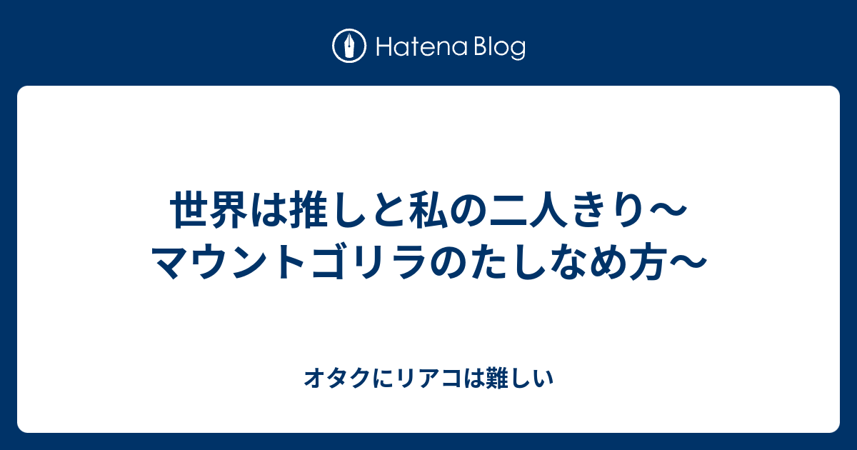 世界は推しと私の二人きり マウントゴリラのたしなめ方 オタクにリアコは難しい