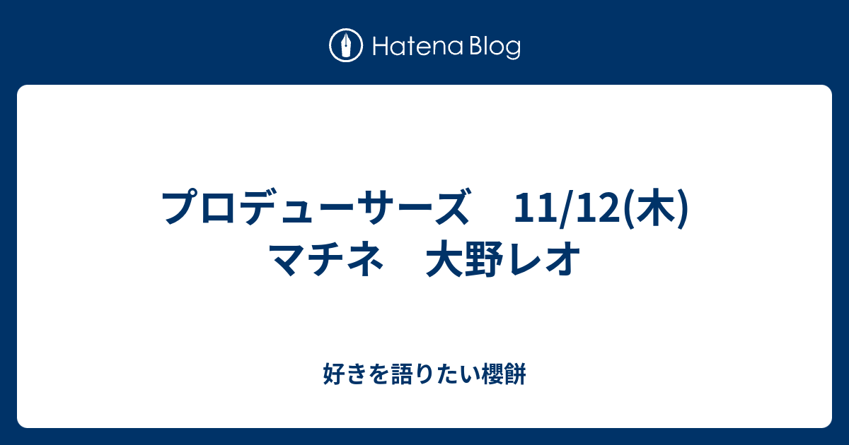 プロデューサーズ 11 12 木 マチネ 大野レオ 好きを語りたい櫻餅