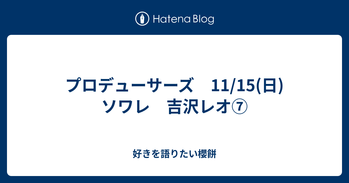 プロデューサーズ 11 15 日 ソワレ 吉沢レオ 好きを語りたい櫻餅