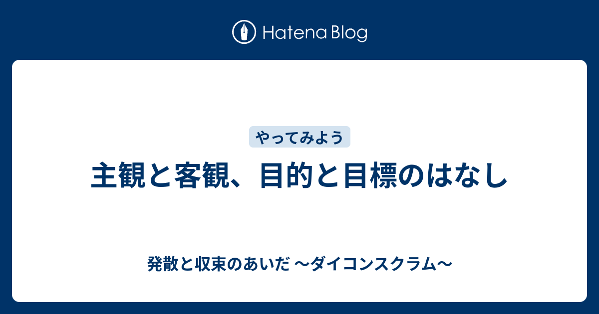 主観と客観 目的と目標のはなし 発散と収束のあいだ ダイコンスクラム