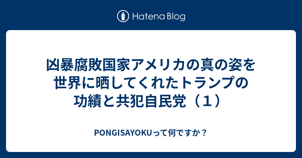 PONGISAYOKUって何ですか？  凶暴腐敗国家アメリカの真の姿を世界に晒してくれたトランプの功績と共犯自民党（１）