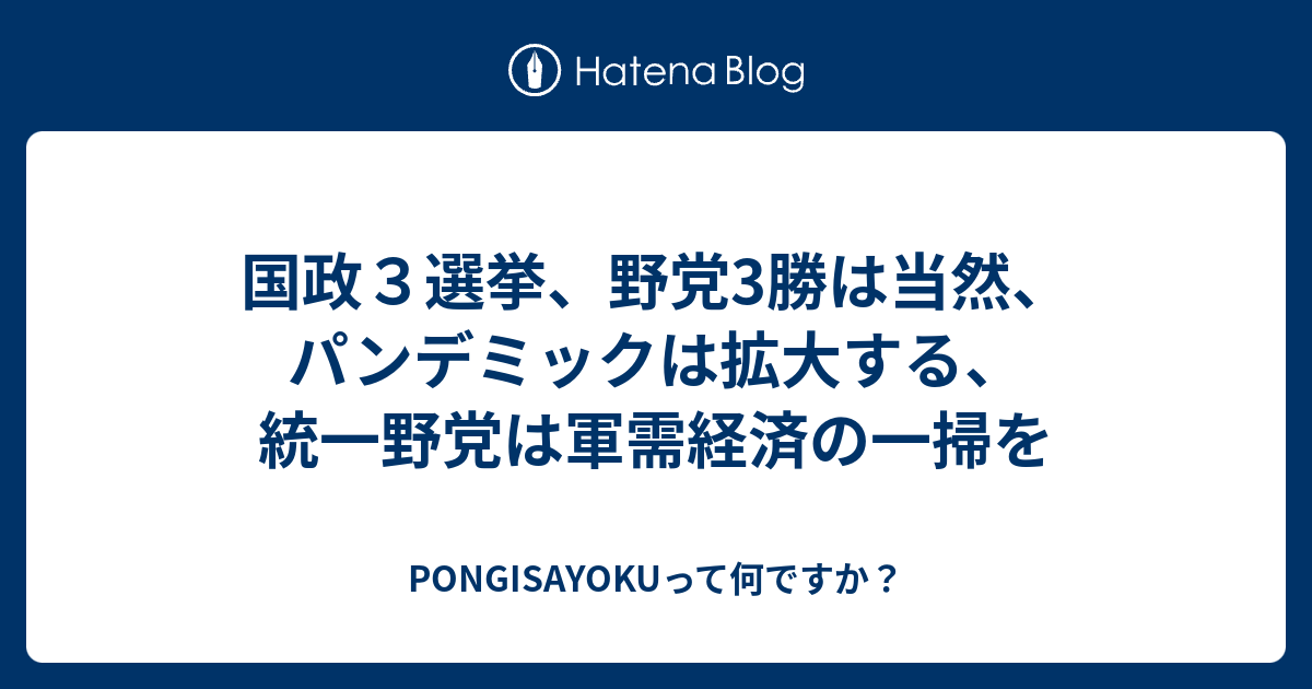 PONGISAYOKUって何ですか？  国政３選挙、野党3勝は当然、パンデミックは拡大する、統一野党は軍需経済の一掃を