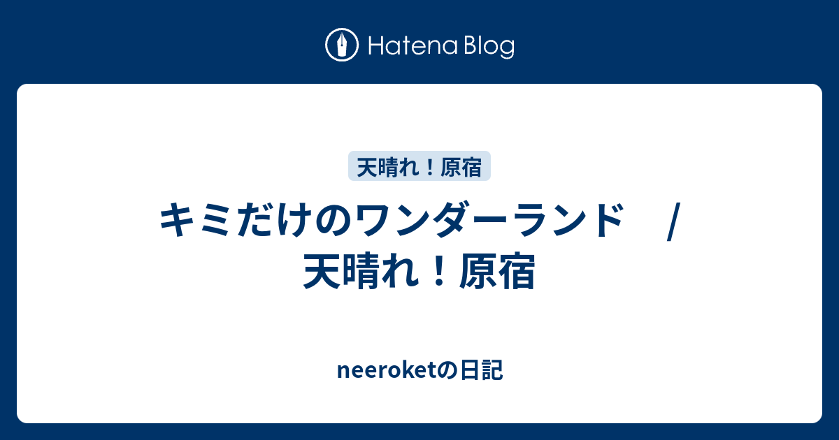 キミだけのワンダーランド 天晴れ 原宿 Neeroketの日記