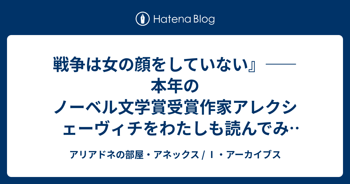 戦争は女の顔をしていない 本年のノーベル文学賞受賞作家アレクシェーヴィチをわたしも読んでみ アリアドネ アーカイブスより アリアドネの部屋 アネックス アーカイブス