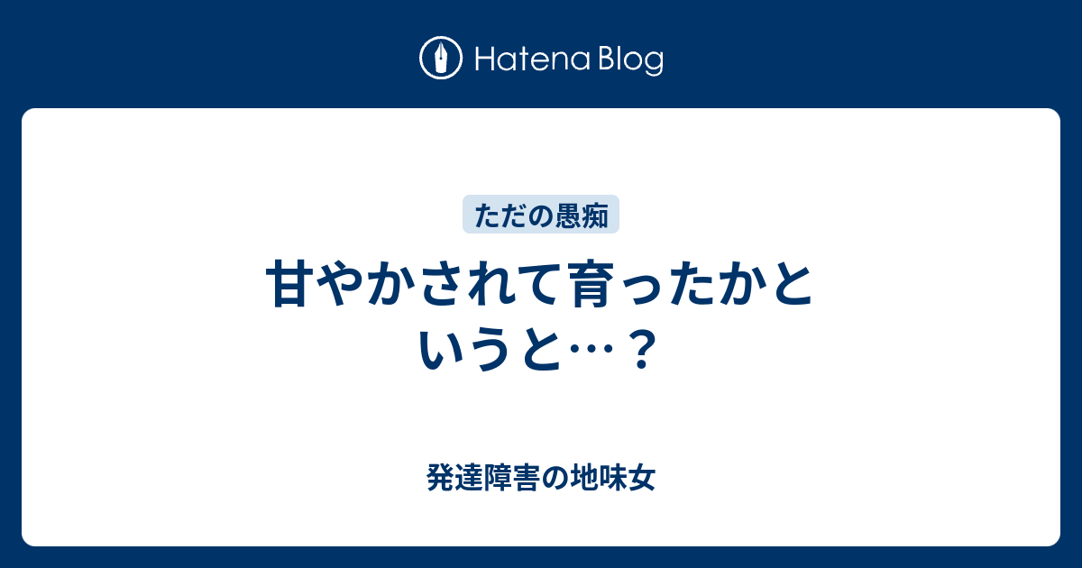 甘やかされて育ったかというと 発達障害の地味女