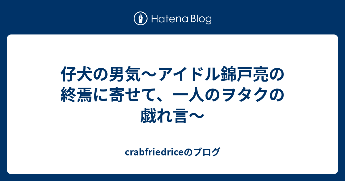 仔犬の男気 アイドル錦戸亮の終焉に寄せて 一人のヲタクの戯れ言 Crabfriedriceのブログ