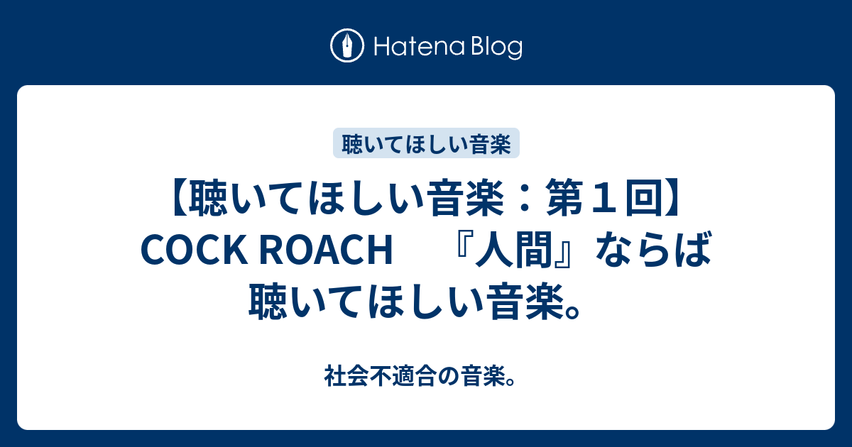 聴いてほしい音楽：第１回】COCK ROACH 『人間』ならば聴いてほしい音楽。 - 社会不適合の音楽。