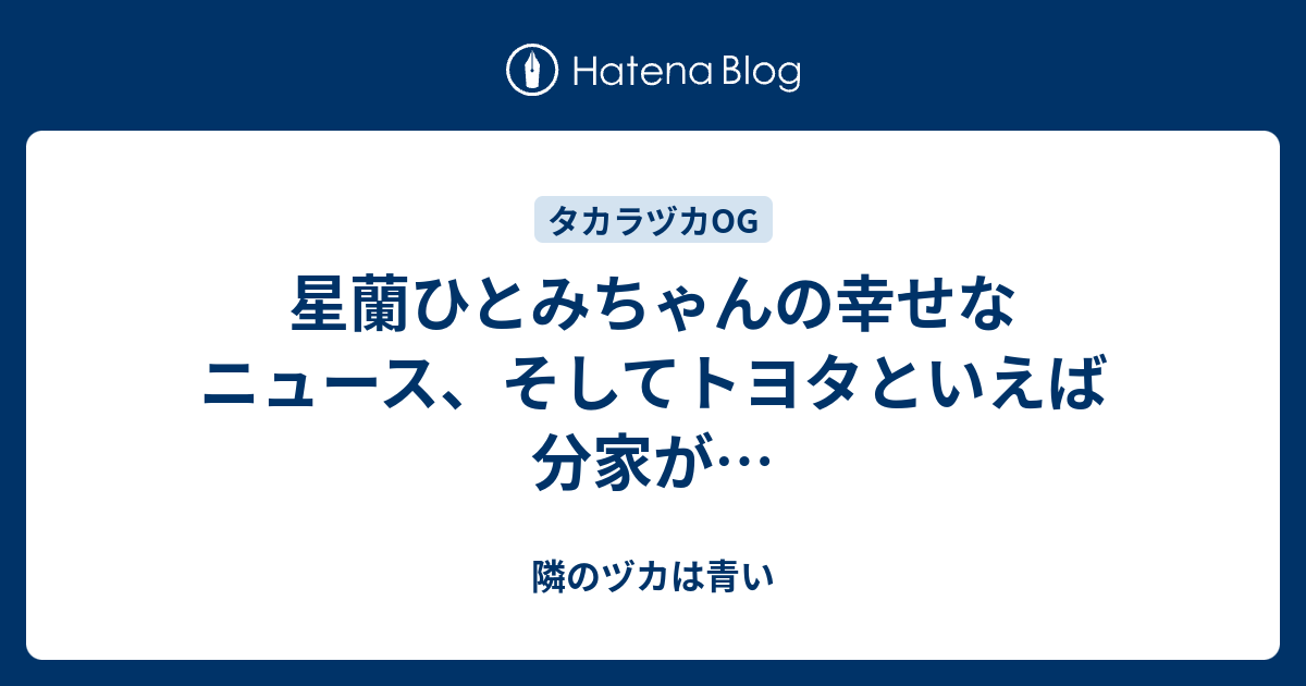 星蘭ひとみちゃんの幸せなニュース そしてトヨタといえば分家が 隣のヅカは青い