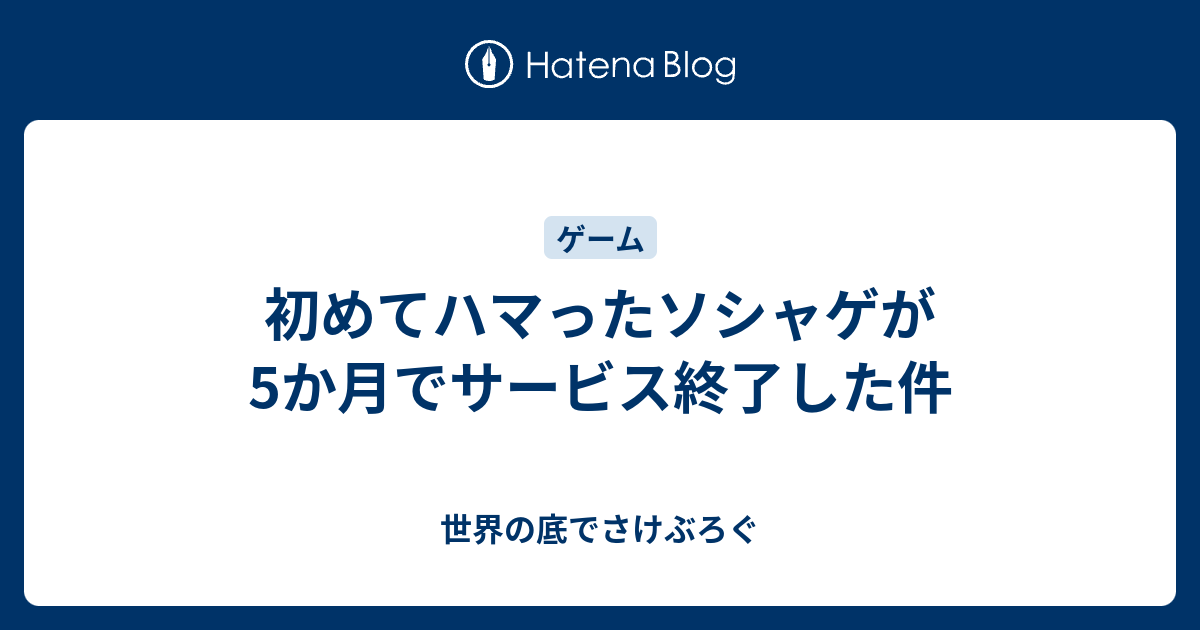 初めてハマったソシャゲが5か月でサービス終了した件 世界の底でさけぶろぐ