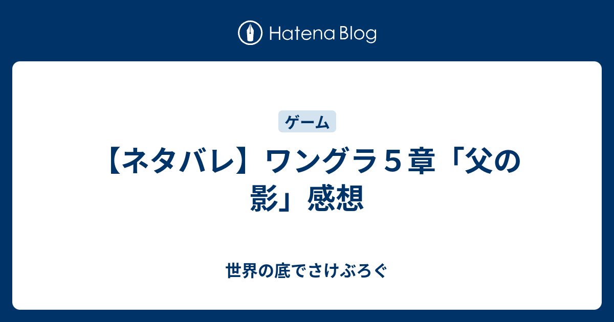 ネタバレ ワングラ５章 父の影 感想 世界の底でさけぶろぐ