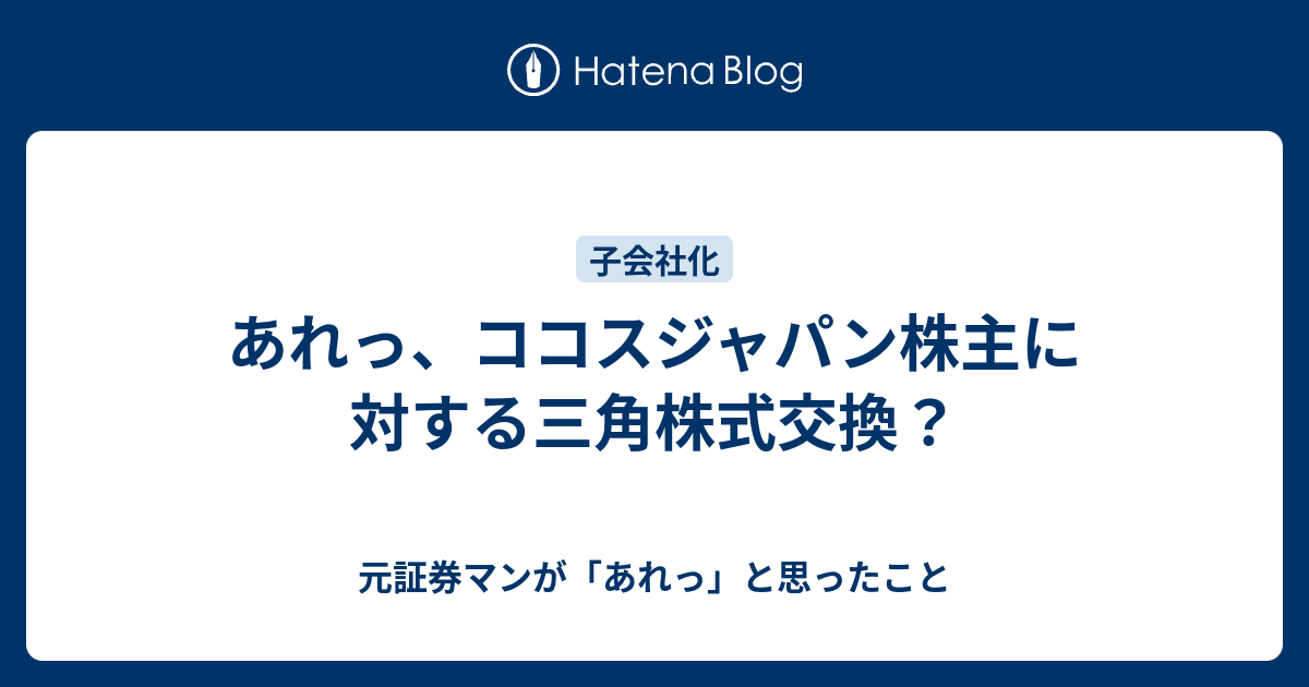 あれっ、ココスジャパン株主に対する三角株式交換？ 元証券マンが「あれっ」と思ったこと