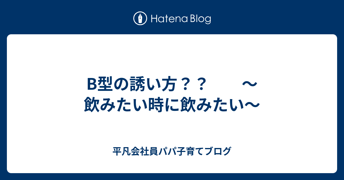 B型の誘い方 飲みたい時に飲みたい 平凡会社員パパ子育てブログ