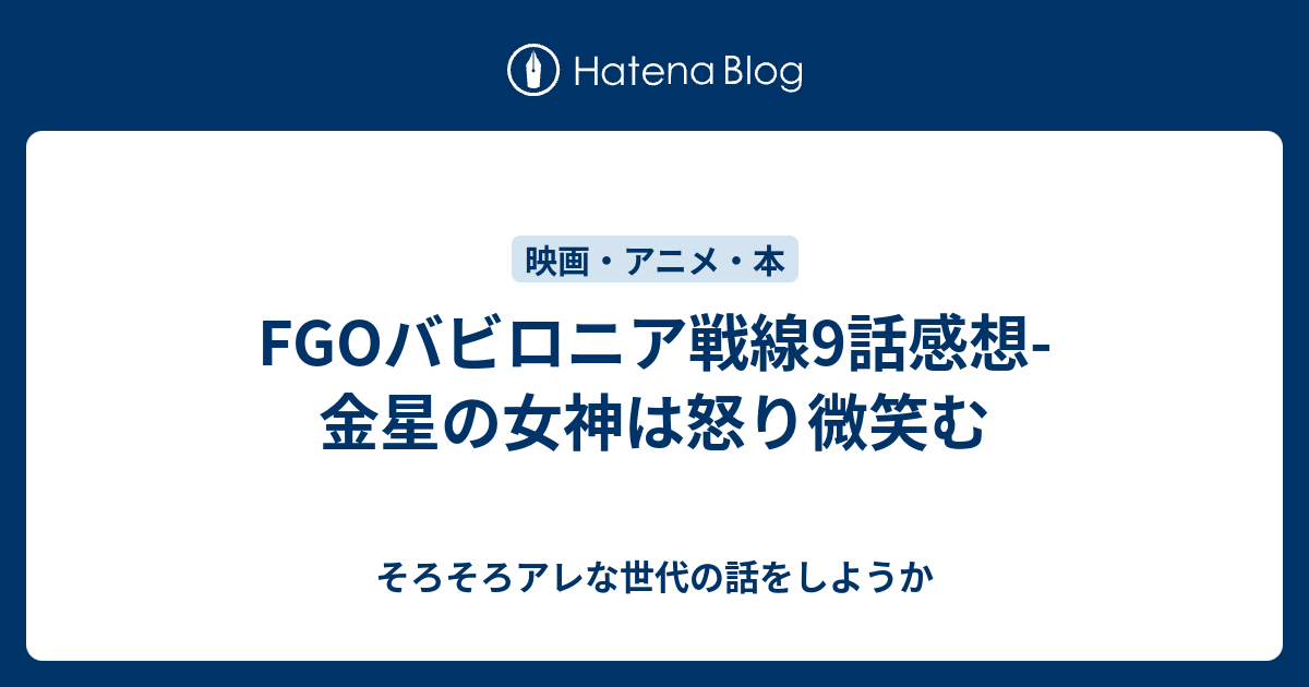 Fgoバビロニア戦線9話感想 金星の女神は怒り微笑む そろそろアレな世代の話をしようか