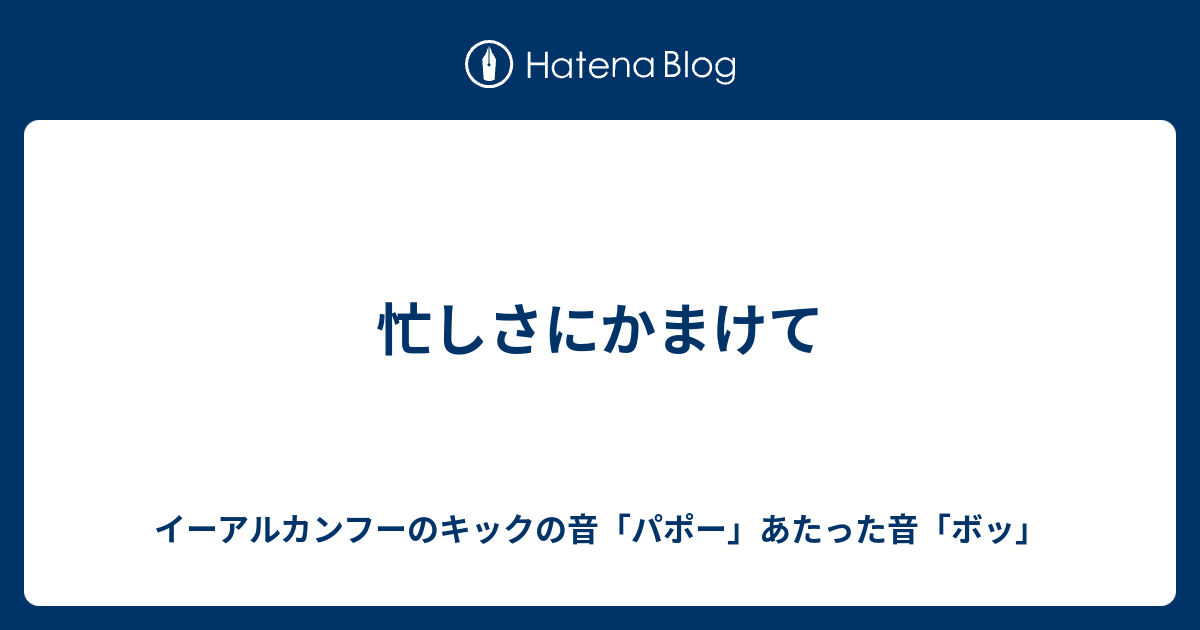 忙しさにかまけて イーアルカンフーのキックの音 パポー あたった音 ボッ そして部屋とyシャツと私と俺とお前と大五郎
