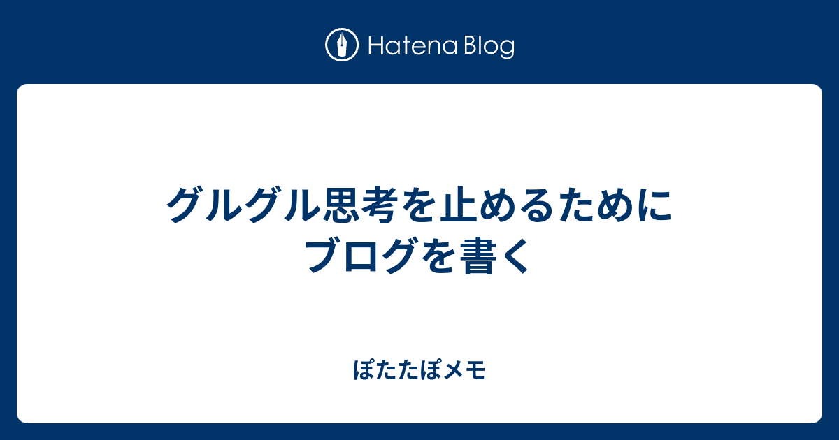 グルグル思考を止めるためにブログを書く ぽたたぽメモ