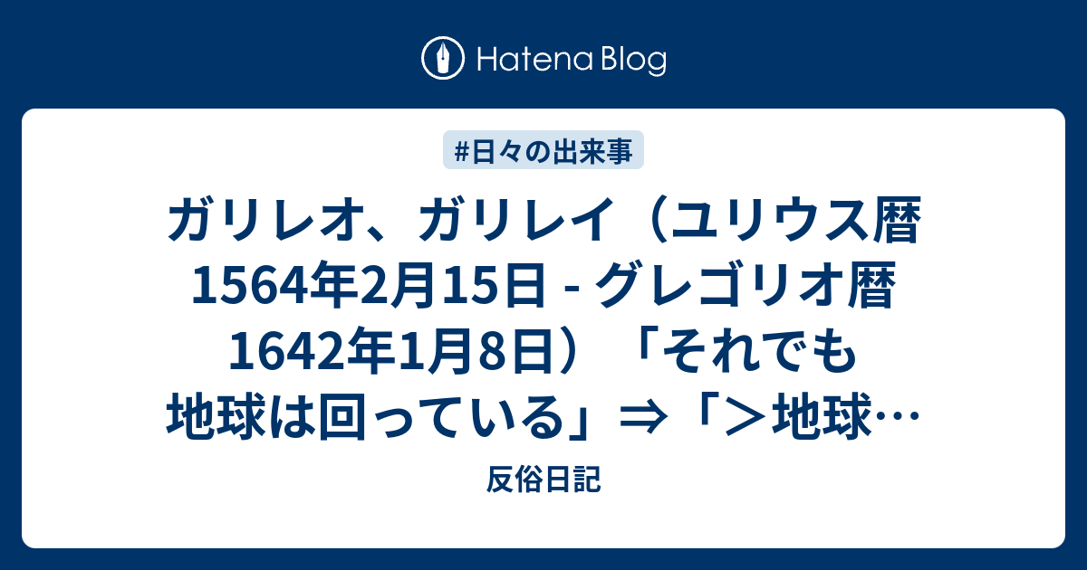 ガリレオ、ガリレイ（ユリウス暦1564年2月15日 グレゴリオ暦1642年1月8日）「それでも地球は回っている