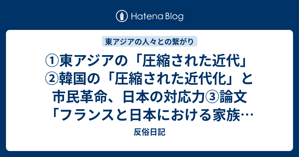 東アジアの 圧縮された近代 韓国の 圧縮された近代化 と市民革命 日本の対応力 論文 フランスと日本における家族の類型化と問題 の解読 日本の現在の家族形態は修正直系家族 世界に類を見ない戸籍制度 アングロサクソン系絶対核家族で大矛盾 反俗日記