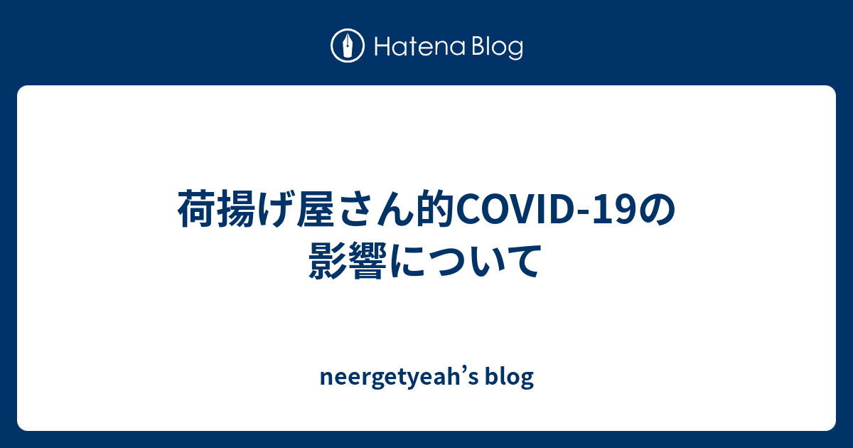 neergetyeah’s blog  荷揚げ屋さん的COVID-19の影響について