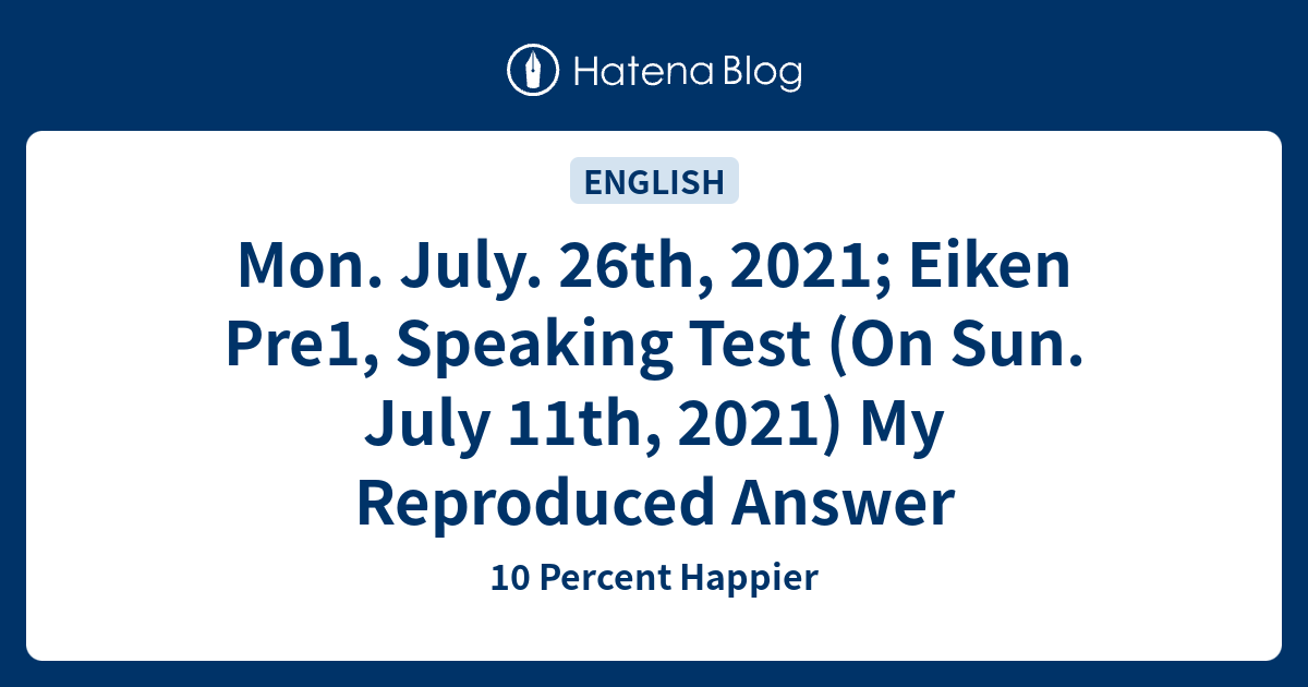10 Percent Happier  Mon. July. 26th, 2021; Eiken Pre1, Speaking Test (On Sun. July 11th, 2021) My Reproduced Answer