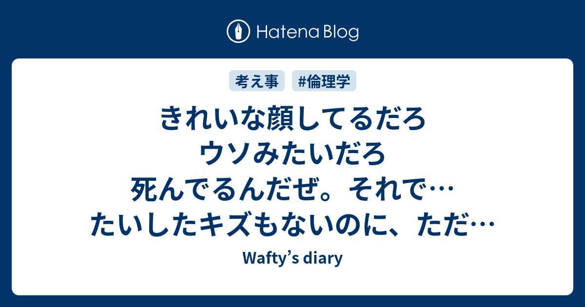 きれいな顔してるだろ ウソみたいだろ 死んでるんだぜ それで たいしたキズもないのに ただ ちょっと内定がとれなかっただけで もう動かないんだぜ な ウソみたいだろ Wafty S Diary