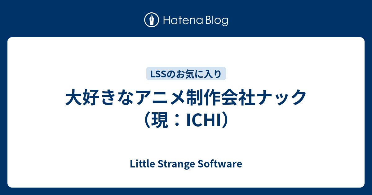 大好きなアニメ制作会社ナック 現 Ichi Little Strange Software