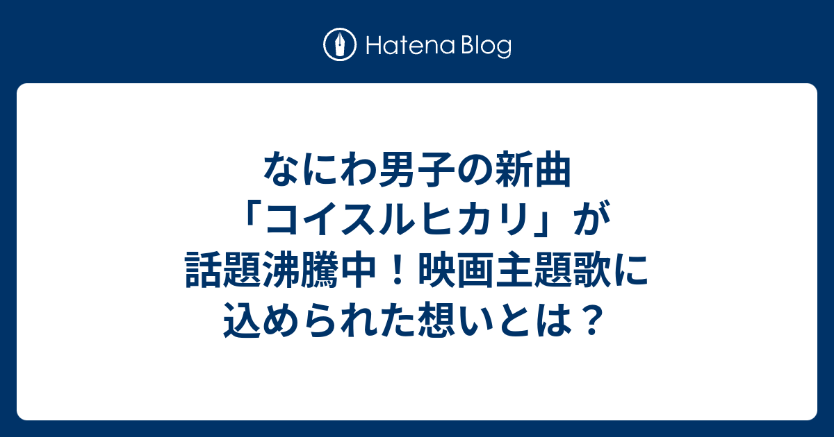 なにわ男子の新曲「コイスルヒカリ」が話題沸騰中！映画主題歌に込められた想いとは？