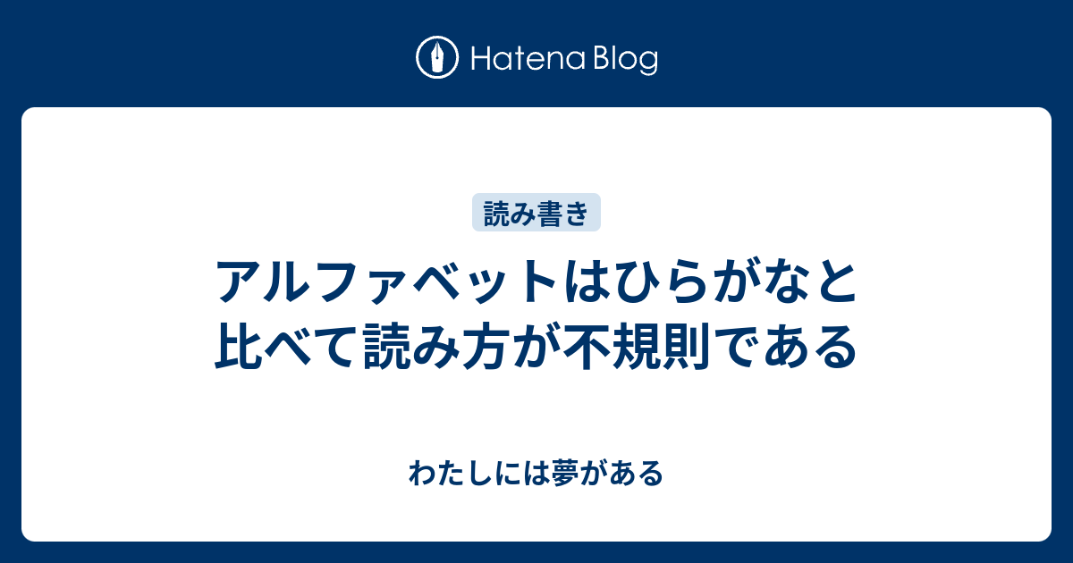 アルファベットはひらがなと比べて読み方が不規則である わたしには夢がある