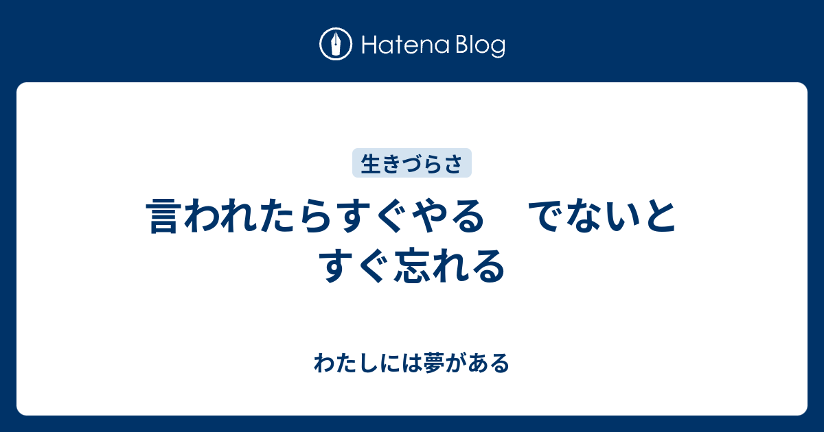 言われたらすぐやる でないとすぐ忘れる - わたしには夢がある