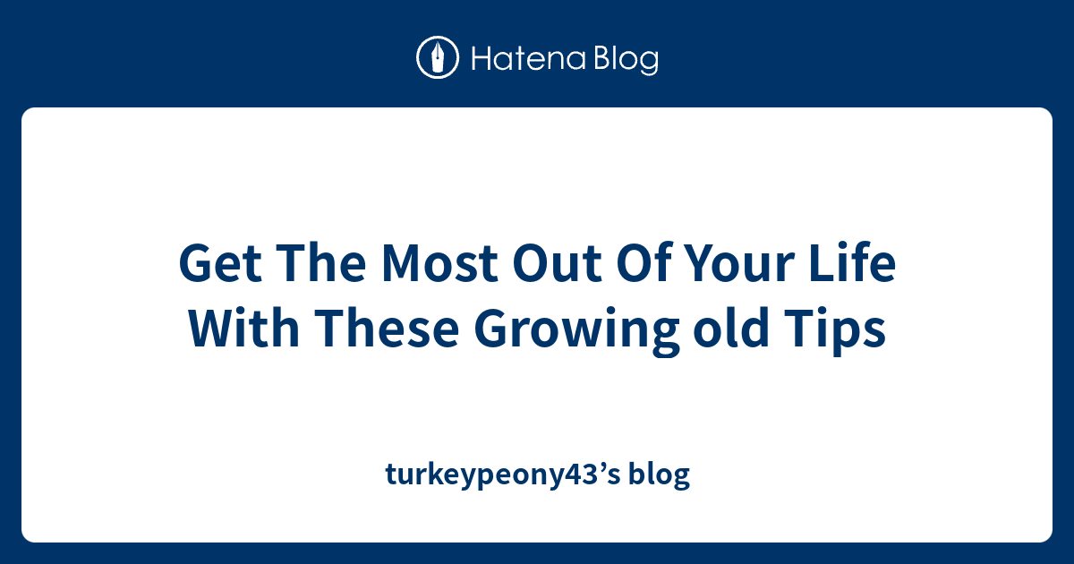 Get The Most Out Of Your Life With These Growing old Tips ...