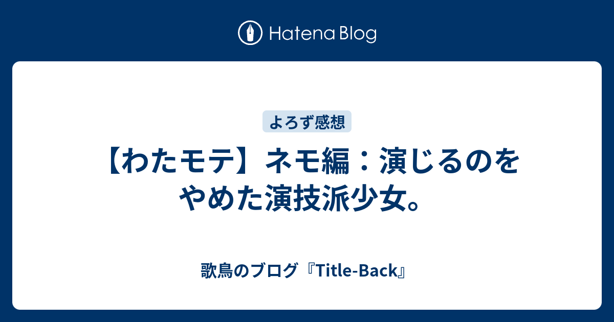 わたモテ ネモ編 演じるのをやめた演技派少女 歌鳥のブログ Title Back