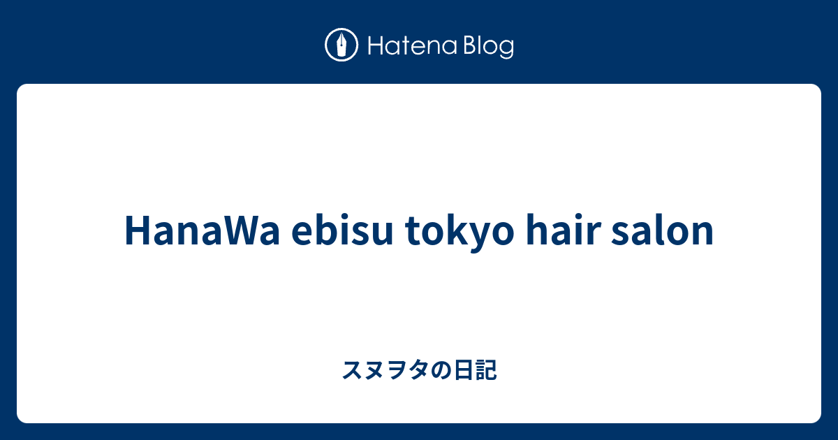 Hanawa Ebisu Tokyo Hair Salon スヌヲタの日記