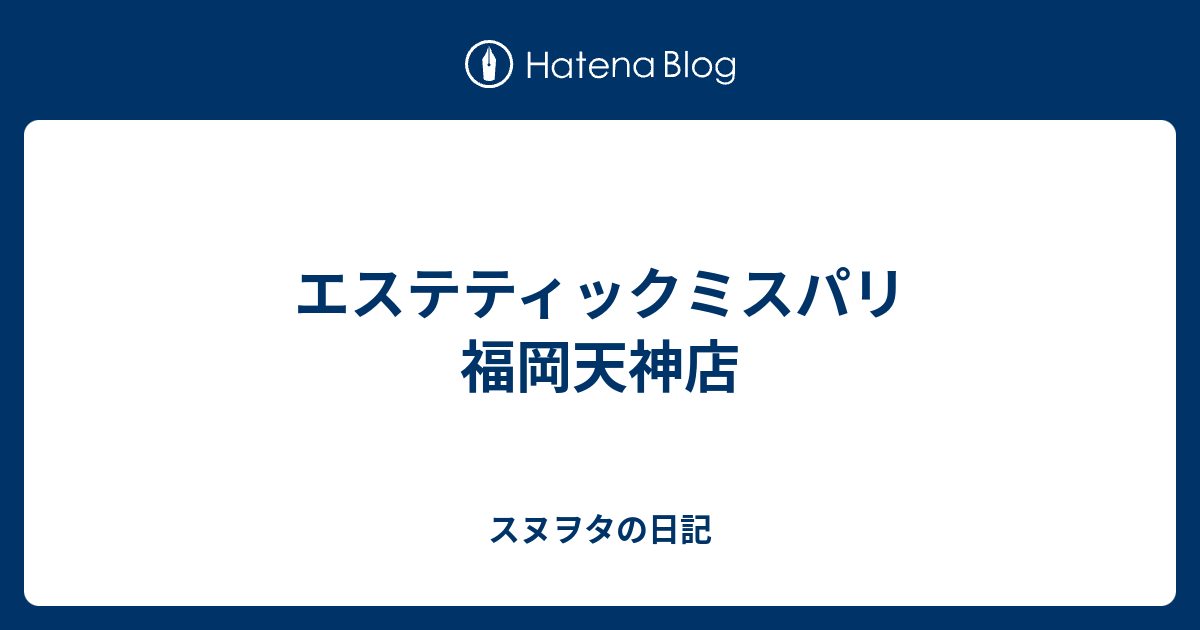 エステティックミスパリ 福岡天神店 スヌヲタの日記