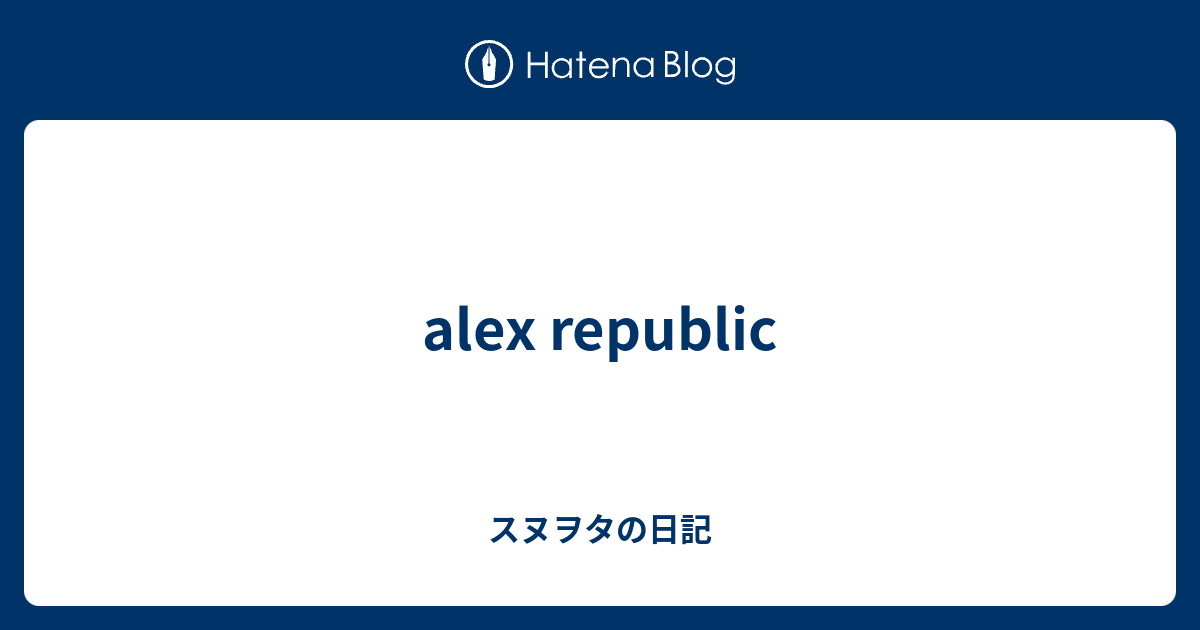 Alex Republic スヌヲタの日記