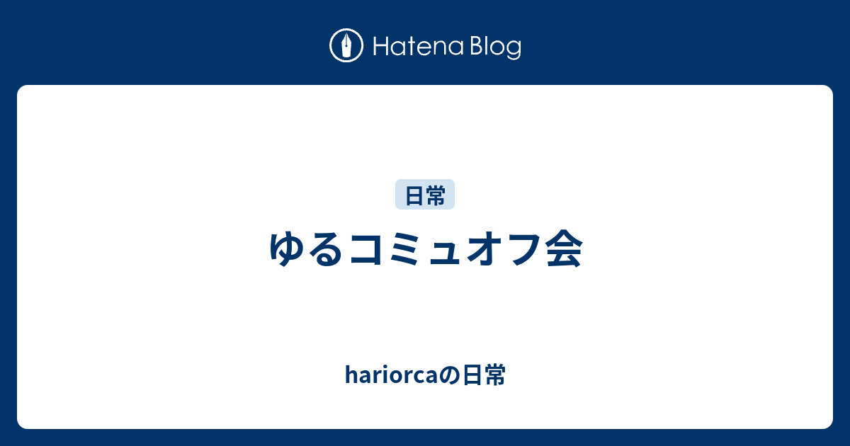 ゆるコミュオフ会 Hariorcaの日常