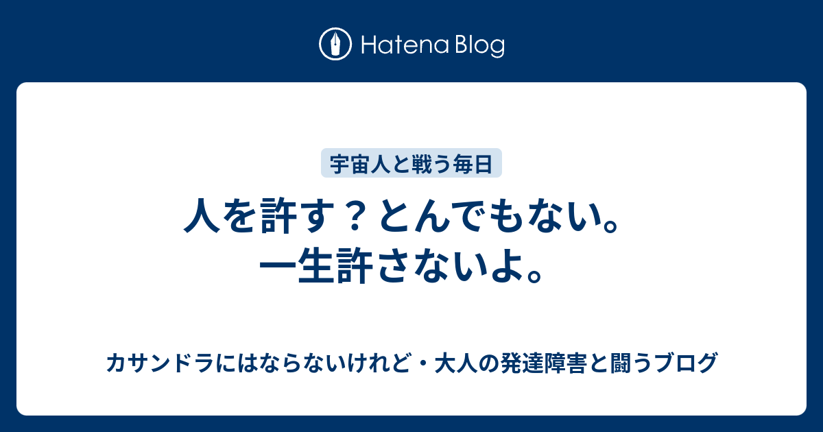 人を許す とんでもない 一生許さないよ カサンドラにはならないけれど 大人の発達障害と闘うブログ