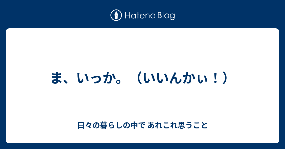 ま いっか いいんかぃ 日々の暮らしの中で あれこれ思うこと