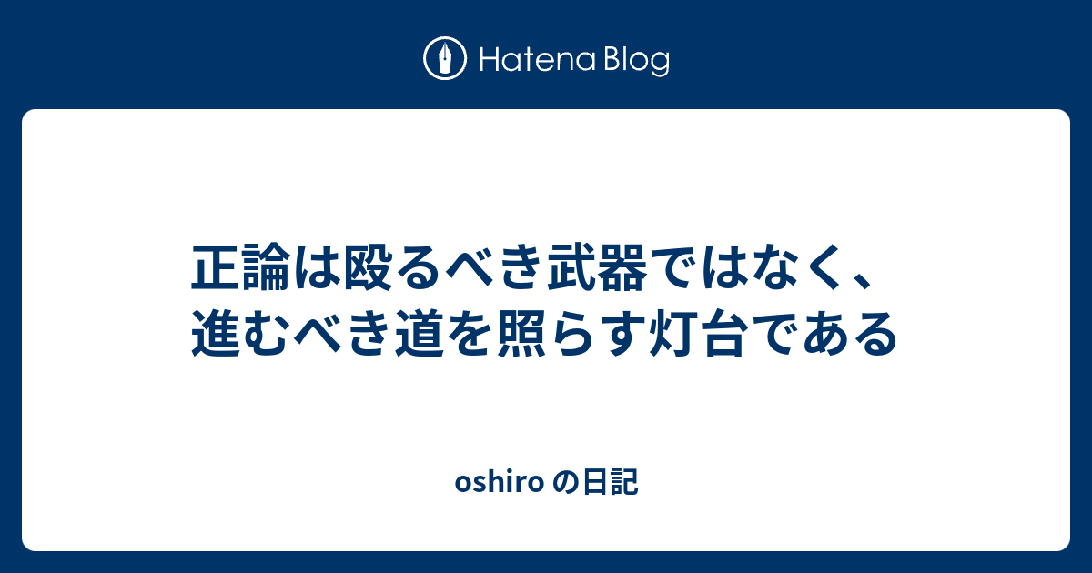 正論は殴るべき武器ではなく 進むべき道を照らす灯台である Oshiro 3の日記