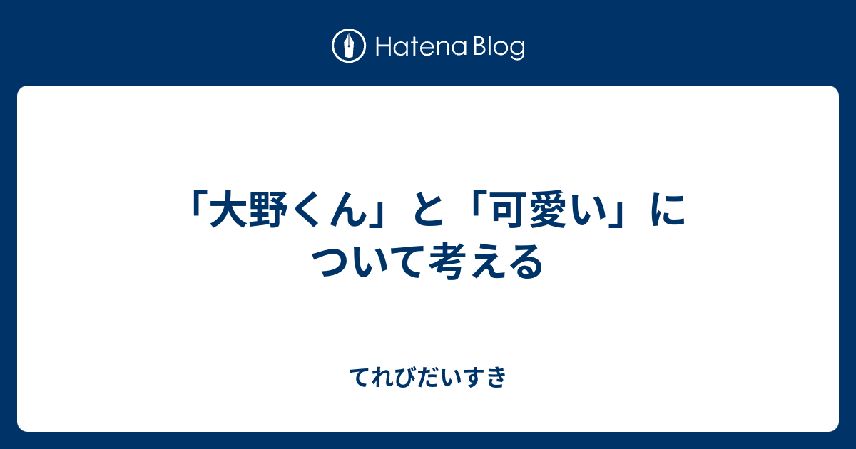 大野くん と 可愛い について考える てれびだいすき